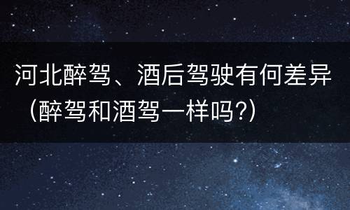 河北醉驾、酒后驾驶有何差异（醉驾和酒驾一样吗?）