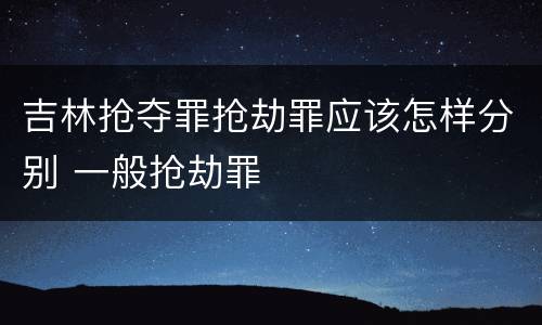 吉林抢夺罪抢劫罪应该怎样分别 一般抢劫罪