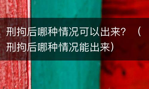 刑拘后哪种情况可以出来？（刑拘后哪种情况能出来）