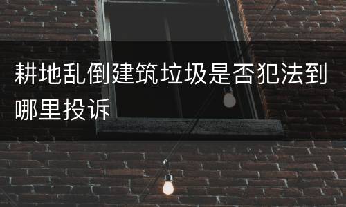 耕地乱倒建筑垃圾是否犯法到哪里投诉