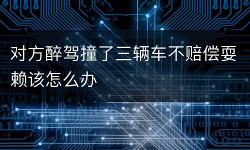 对方醉驾撞了三辆车不赔偿耍赖该怎么办