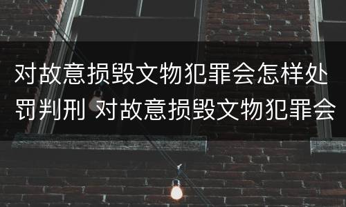对故意损毁文物犯罪会怎样处罚判刑 对故意损毁文物犯罪会怎样处罚判刑多久