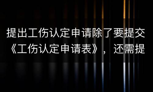 提出工伤认定申请除了要提交《工伤认定申请表》，还需提交哪些材料