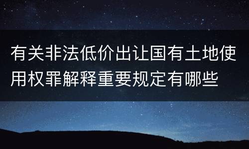有关非法低价出让国有土地使用权罪解释重要规定有哪些