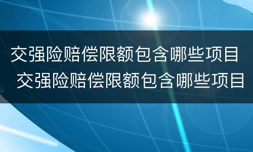 交强险赔偿限额包含哪些项目 交强险赔偿限额包含哪些项目呢