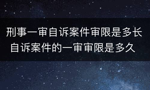 刑事一审自诉案件审限是多长 自诉案件的一审审限是多久