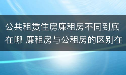 公共租赁住房廉租房不同到底在哪 廉租房与公租房的区别在哪里