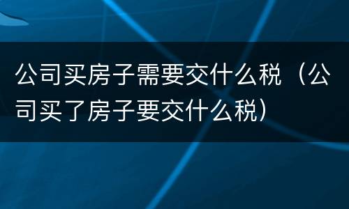 公司买房子需要交什么税（公司买了房子要交什么税）