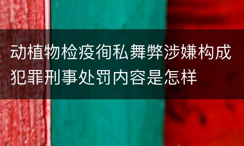 动植物检疫徇私舞弊涉嫌构成犯罪刑事处罚内容是怎样