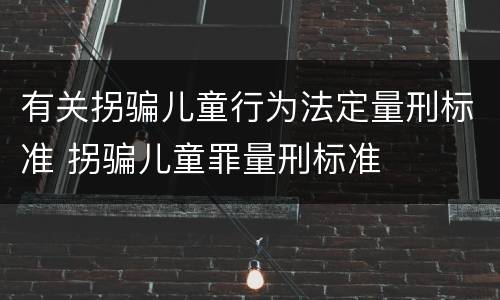 有关拐骗儿童行为法定量刑标准 拐骗儿童罪量刑标准