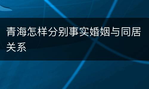 青海怎样分别事实婚姻与同居关系