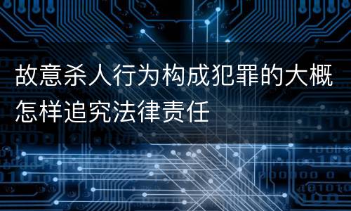 故意杀人行为构成犯罪的大概怎样追究法律责任