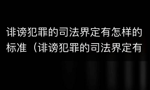 诽谤犯罪的司法界定有怎样的标准（诽谤犯罪的司法界定有怎样的标准呢）