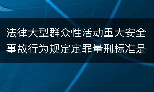 法律大型群众性活动重大安全事故行为规定定罪量刑标准是怎样