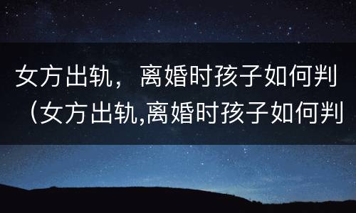 女方出轨，离婚时孩子如何判（女方出轨,离婚时孩子如何判决）