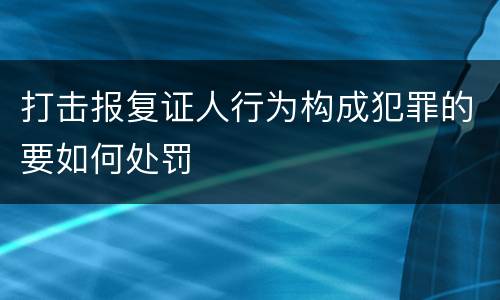 打击报复证人行为构成犯罪的要如何处罚