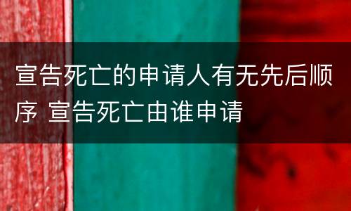 宣告死亡的申请人有无先后顺序 宣告死亡由谁申请