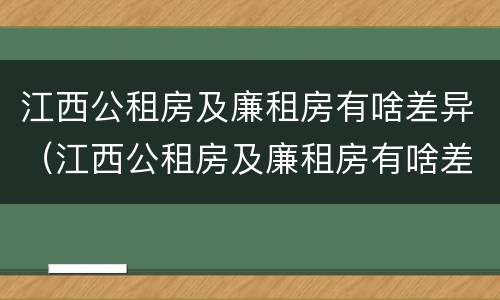 江西公租房及廉租房有啥差异（江西公租房及廉租房有啥差异吗）