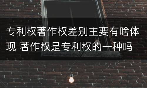 专利权著作权差别主要有啥体现 著作权是专利权的一种吗