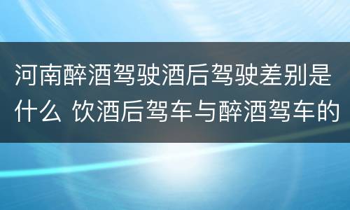 河南醉酒驾驶酒后驾驶差别是什么 饮酒后驾车与醉酒驾车的区别