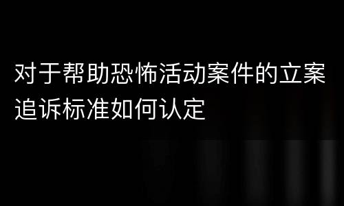 对于帮助恐怖活动案件的立案追诉标准如何认定