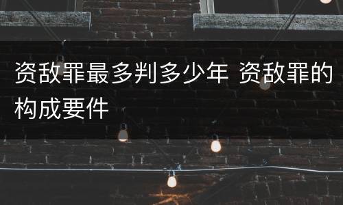 资敌罪最多判多少年 资敌罪的构成要件