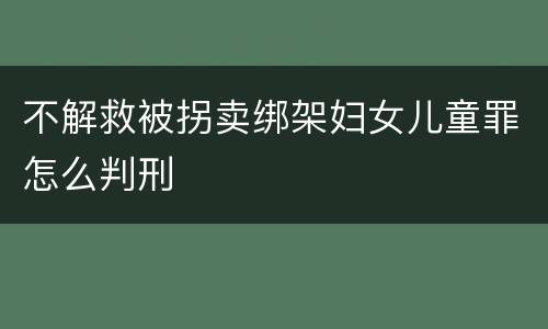 不解救被拐卖绑架妇女儿童罪怎么判刑