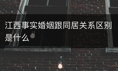 江西事实婚姻跟同居关系区别是什么
