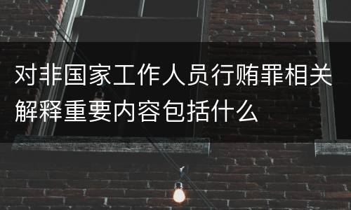 对非国家工作人员行贿罪相关解释重要内容包括什么