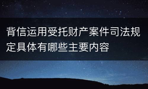 背信运用受托财产案件司法规定具体有哪些主要内容