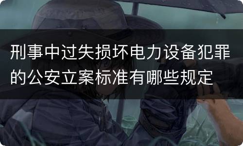 刑事中过失损坏电力设备犯罪的公安立案标准有哪些规定