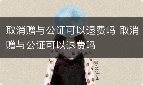 取消赠与公证可以退费吗 取消赠与公证可以退费吗