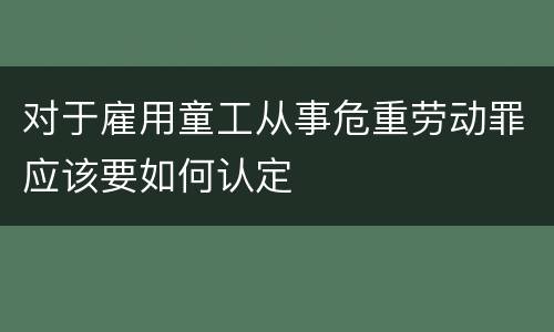 对于雇用童工从事危重劳动罪应该要如何认定