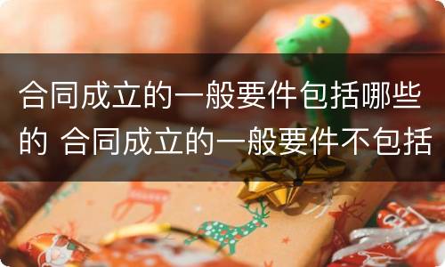 合同成立的一般要件包括哪些的 合同成立的一般要件不包括