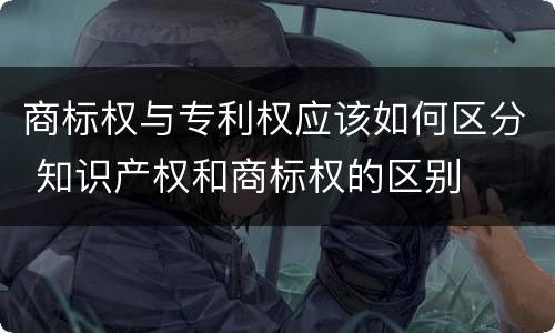 商标权与专利权应该如何区分 知识产权和商标权的区别