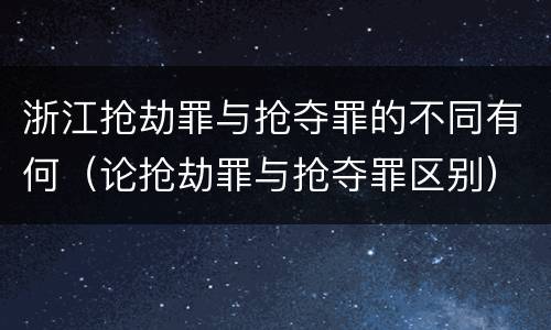 浙江抢劫罪与抢夺罪的不同有何（论抢劫罪与抢夺罪区别）