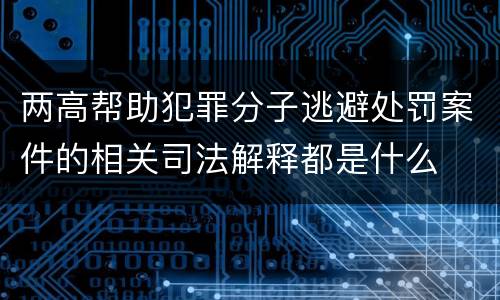 两高帮助犯罪分子逃避处罚案件的相关司法解释都是什么