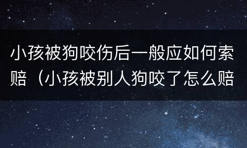 小孩被狗咬伤后一般应如何索赔（小孩被别人狗咬了怎么赔偿）