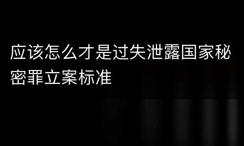 应该怎么才是过失泄露国家秘密罪立案标准
