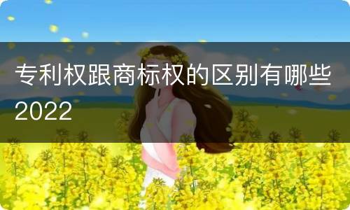 专利权跟商标权的区别有哪些2022