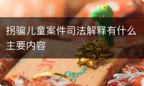 拐骗儿童案件司法解释有什么主要内容