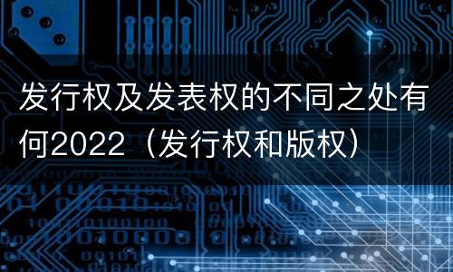 发行权及发表权的不同之处有何2022（发行权和版权）