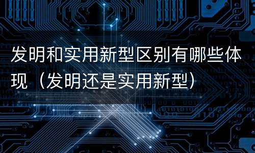 发明和实用新型区别有哪些体现（发明还是实用新型）