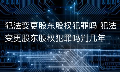 犯法变更股东股权犯罪吗 犯法变更股东股权犯罪吗判几年