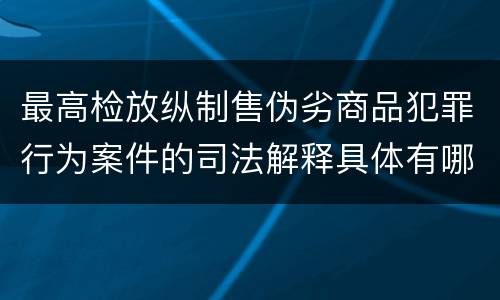 最高检放纵制售伪劣商品犯罪行为案件的司法解释具体有哪些内容