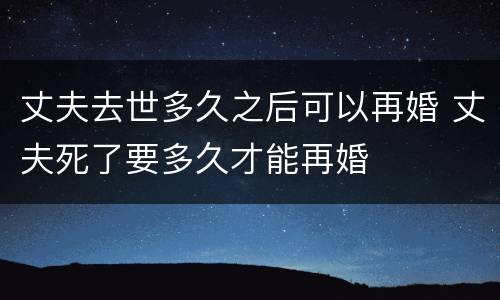 丈夫去世多久之后可以再婚 丈夫死了要多久才能再婚