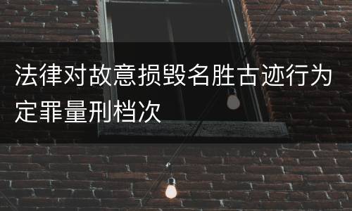 法律对故意损毁名胜古迹行为定罪量刑档次