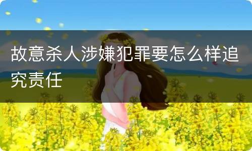 故意杀人涉嫌犯罪要怎么样追究责任
