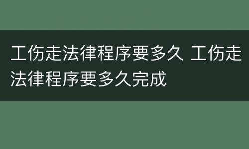 工伤走法律程序要多久 工伤走法律程序要多久完成
