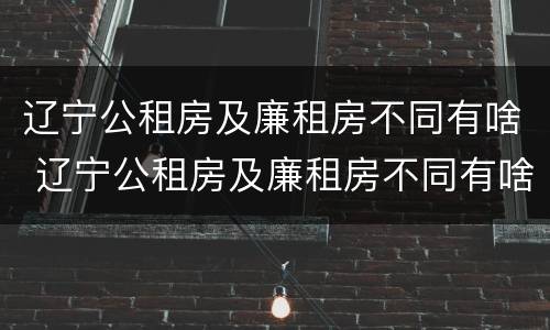 辽宁公租房及廉租房不同有啥 辽宁公租房及廉租房不同有啥区别